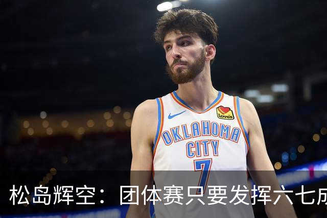 松岛辉空：团体赛只要发挥六七成实力 就能和中国乒乓球队抗衡
