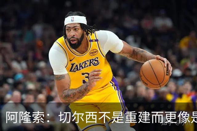 阿隆索：切尔西不是重建而更像是升级 我更倾向于用行动说话